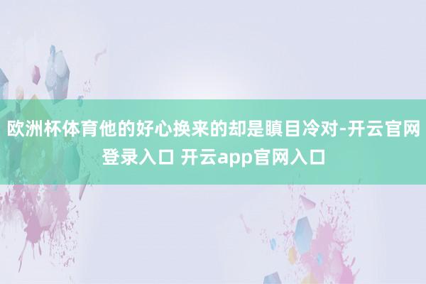 欧洲杯体育他的好心换来的却是瞋目冷对-开云官网登录入口 开云app官网入口