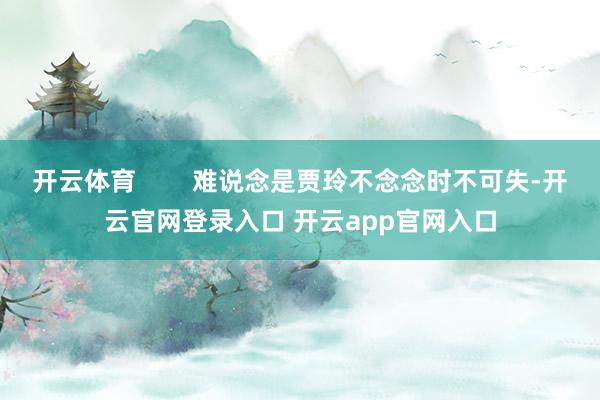 开云体育        难说念是贾玲不念念时不可失-开云官网登录入口 开云app官网入口