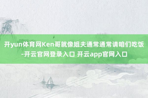 开yun体育网Ken哥就像姐夫通常通常请咱们吃饭-开云官网登录入口 开云app官网入口