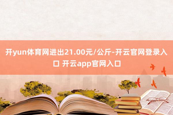 开yun体育网进出21.00元/公斤-开云官网登录入口 开云app官网入口