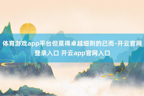 体育游戏app平台但莫得卓越细则的已而-开云官网登录入口 开云app官网入口