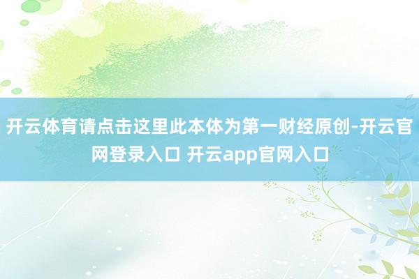 开云体育请点击这里此本体为第一财经原创-开云官网登录入口 开云app官网入口