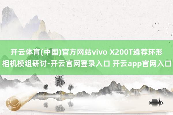 开云体育(中国)官方网站vivo X200T遴荐环形相机模组研讨-开云官网登录入口 开云app官网入口