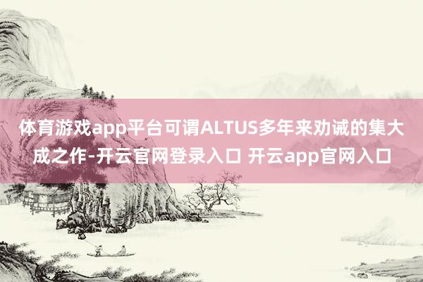 体育游戏app平台可谓ALTUS多年来劝诫的集大成之作-开云官网登录入口 开云app官网入口
