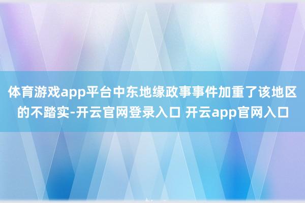 体育游戏app平台中东地缘政事事件加重了该地区的不踏实-开云官网登录入口 开云app官网入口