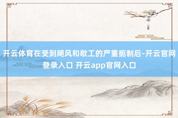 开云体育在受到飓风和歇工的严重扼制后-开云官网登录入口 开云app官网入口