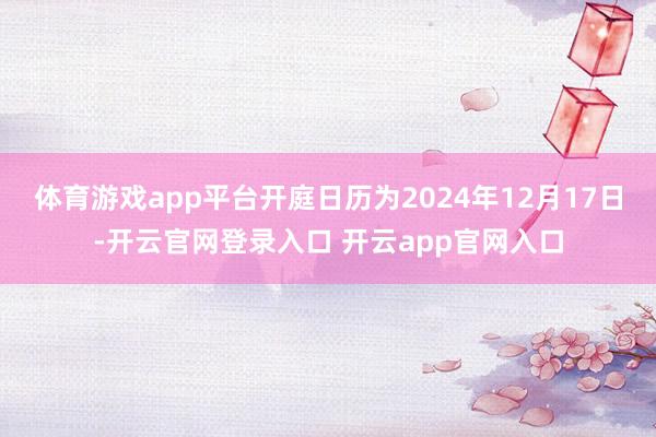 体育游戏app平台开庭日历为2024年12月17日-开云官网登录入口 开云app官网入口