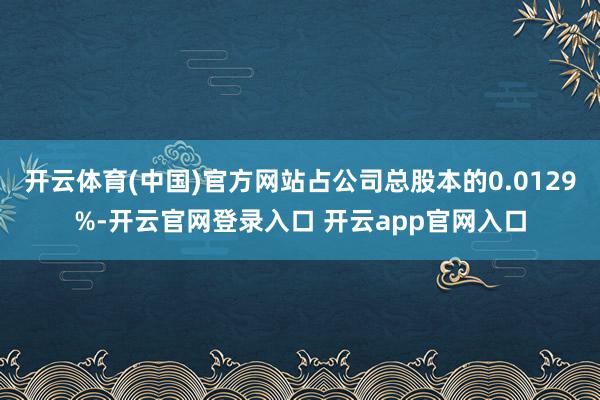 开云体育(中国)官方网站占公司总股本的0.0129%-开云官网登录入口 开云app官网入口