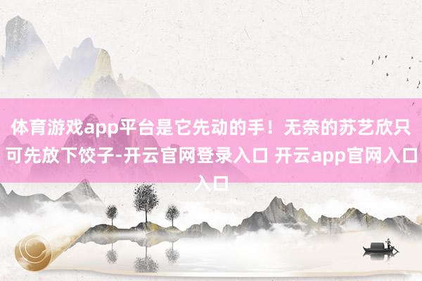 体育游戏app平台是它先动的手！无奈的苏艺欣只可先放下饺子-开云官网登录入口 开云app官网入口