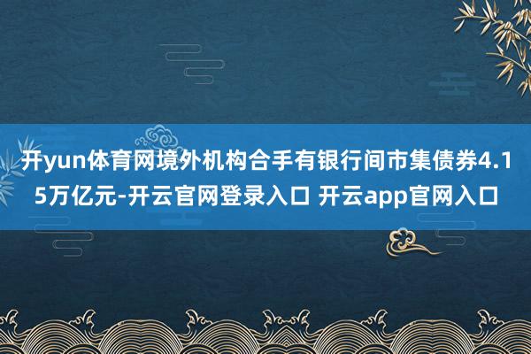 开yun体育网境外机构合手有银行间市集债券4.15万亿元-开云官网登录入口 开云app官网入口