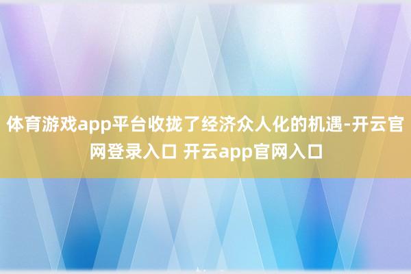 体育游戏app平台收拢了经济众人化的机遇-开云官网登录入口 开云app官网入口