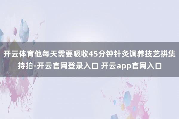 开云体育他每天需要吸收45分钟针灸调养技艺拼集持拍-开云官网登录入口 开云app官网入口