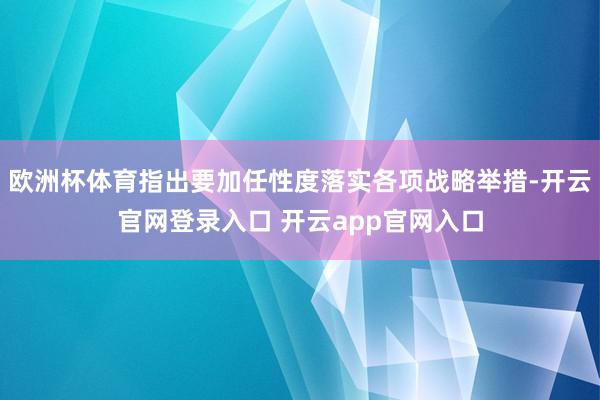 欧洲杯体育指出要加任性度落实各项战略举措-开云官网登录入口 开云app官网入口