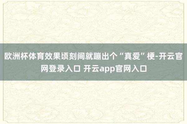 欧洲杯体育效果顷刻间就蹦出个“真爱”梗-开云官网登录入口 开云app官网入口