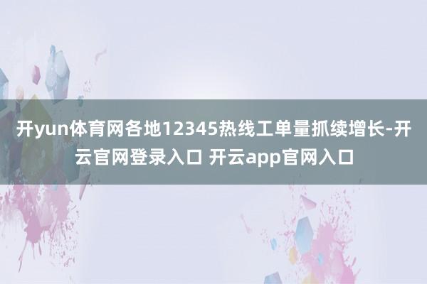 开yun体育网各地12345热线工单量抓续增长-开云官网登录入口 开云app官网入口