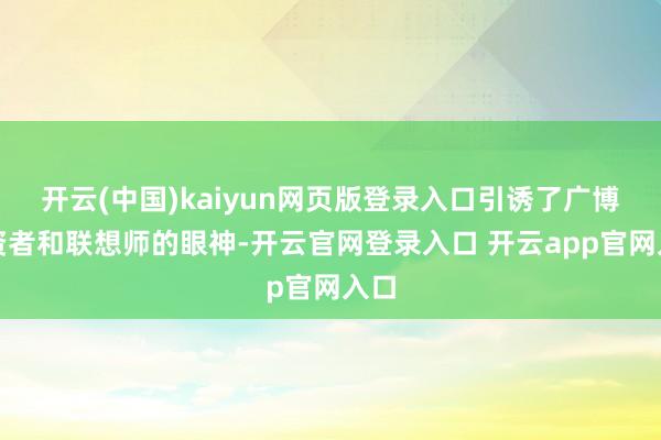开云(中国)kaiyun网页版登录入口引诱了广博投资者和联想师的眼神-开云官网登录入口 开云app官网入口