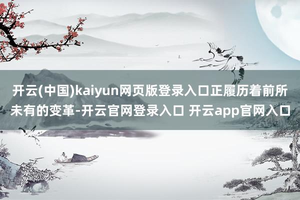 开云(中国)kaiyun网页版登录入口正履历着前所未有的变革-开云官网登录入口 开云app官网入口