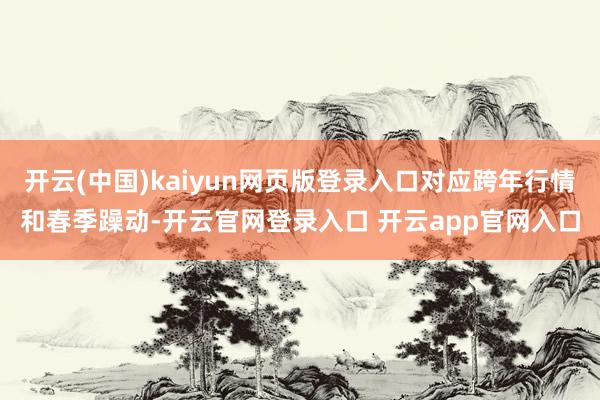 开云(中国)kaiyun网页版登录入口对应跨年行情和春季躁动-开云官网登录入口 开云app官网入口