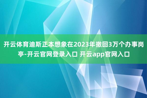 开云体育迪斯正本想象在2023年撤回3万个办事岗亭-开云官网登录入口 开云app官网入口