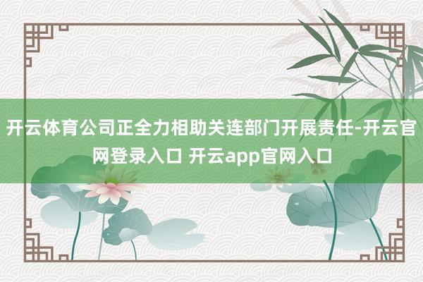 开云体育公司正全力相助关连部门开展责任-开云官网登录入口 开云app官网入口