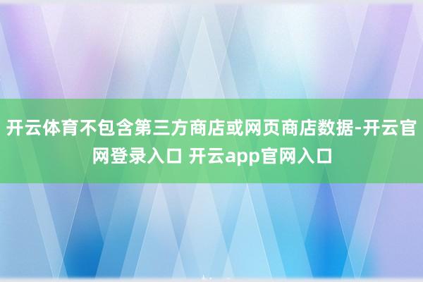 开云体育不包含第三方商店或网页商店数据-开云官网登录入口 开云app官网入口