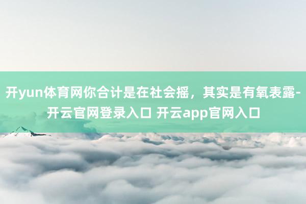 开yun体育网你合计是在社会摇，其实是有氧表露-开云官网登录入口 开云app官网入口