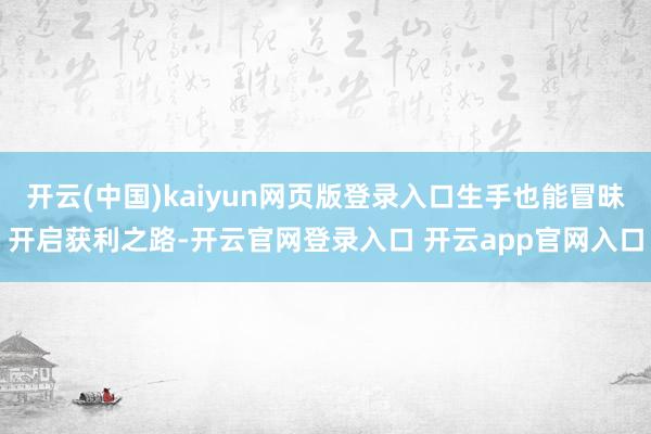 开云(中国)kaiyun网页版登录入口生手也能冒昧开启获利之路-开云官网登录入口 开云app官网入口