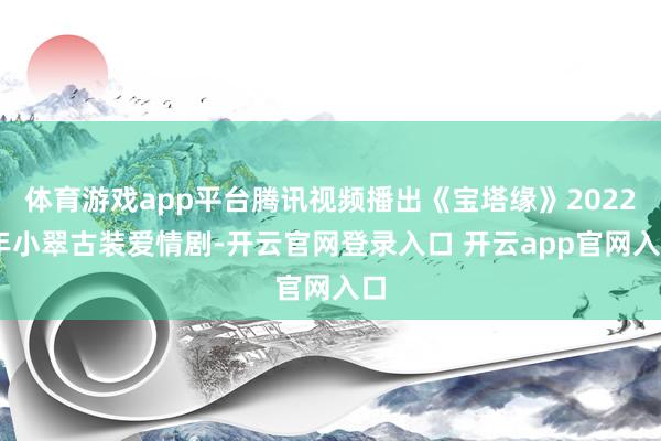 体育游戏app平台腾讯视频播出《宝塔缘》2022 年小翠古装爱情剧-开云官网登录入口 开云app官网入口