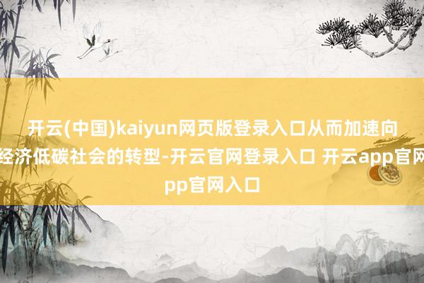 开云(中国)kaiyun网页版登录入口从而加速向低碳经济低碳社会的转型-开云官网登录入口 开云app官网入口