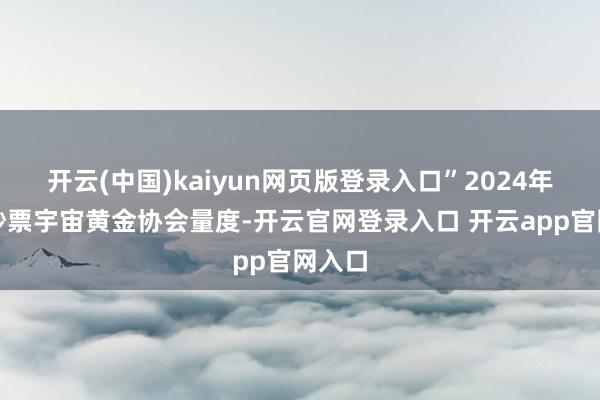 开云(中国)kaiyun网页版登录入口”2024年最好钞票宇宙黄金协会量度-开云官网登录入口 开云app官网入口