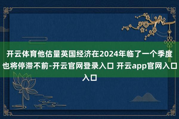 开云体育他估量英国经济在2024年临了一个季度也将停滞不前-开云官网登录入口 开云app官网入口