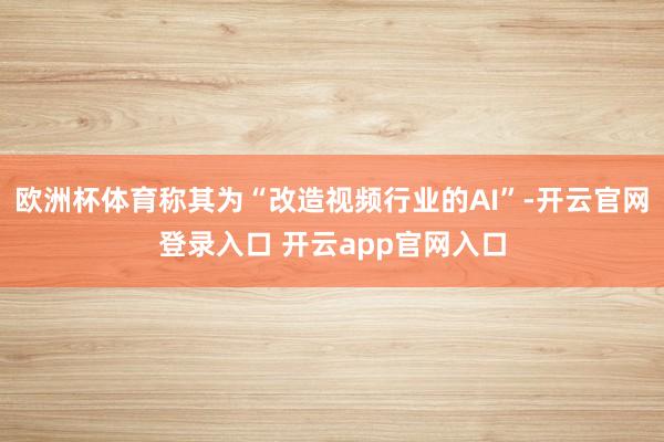 欧洲杯体育称其为“改造视频行业的AI”-开云官网登录入口 开云app官网入口