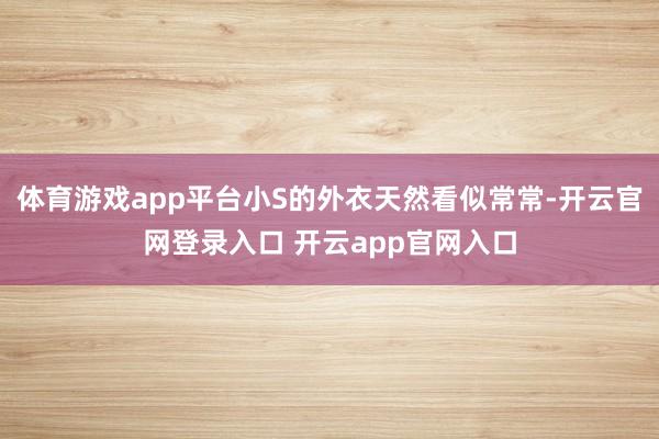 体育游戏app平台小S的外衣天然看似常常-开云官网登录入口 开云app官网入口