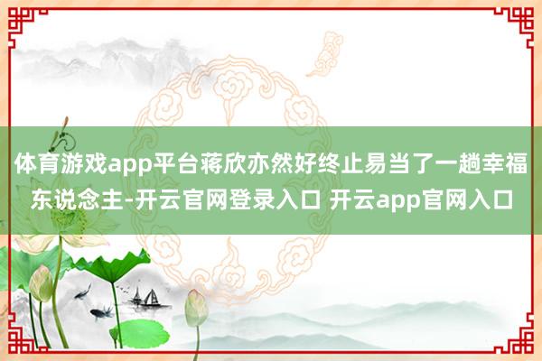 体育游戏app平台蒋欣亦然好终止易当了一趟幸福东说念主-开云官网登录入口 开云app官网入口