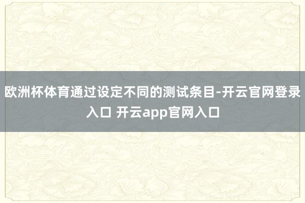 欧洲杯体育通过设定不同的测试条目-开云官网登录入口 开云app官网入口