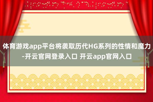 体育游戏app平台将袭取历代HG系列的性情和魔力-开云官网登录入口 开云app官网入口