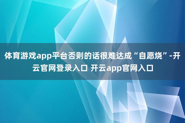 体育游戏app平台否则的话很难达成“自愿烧”-开云官网登录入口 开云app官网入口