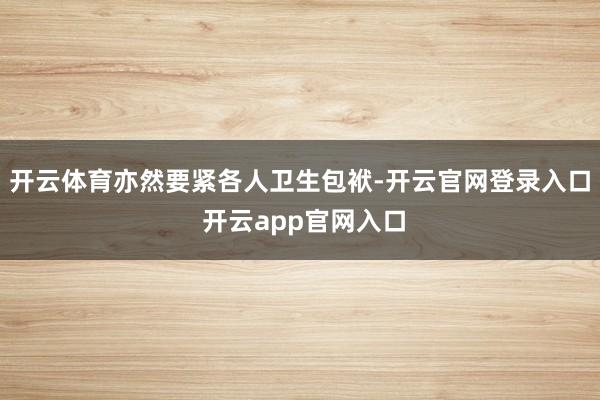 开云体育亦然要紧各人卫生包袱-开云官网登录入口 开云app官网入口