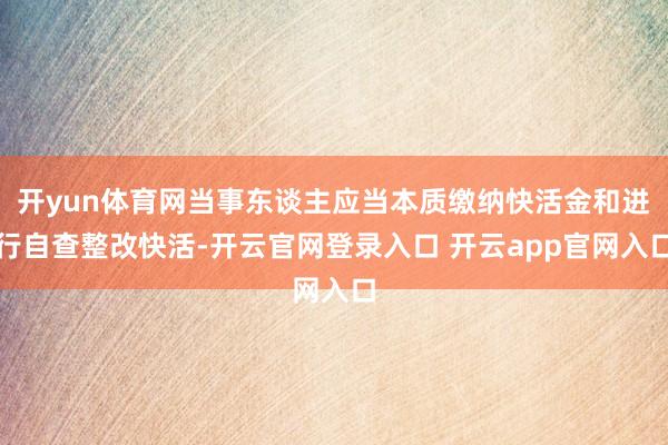 开yun体育网当事东谈主应当本质缴纳快活金和进行自查整改快活-开云官网登录入口 开云app官网入口