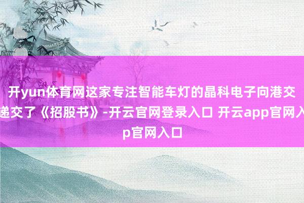 开yun体育网这家专注智能车灯的晶科电子向港交所递交了《招股书》-开云官网登录入口 开云app官网入口