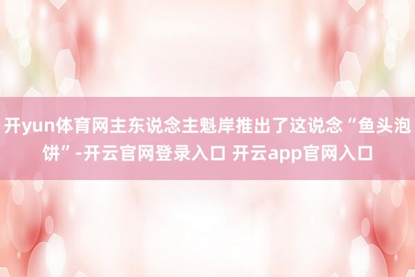 开yun体育网主东说念主魁岸推出了这说念“鱼头泡饼”-开云官网登录入口 开云app官网入口