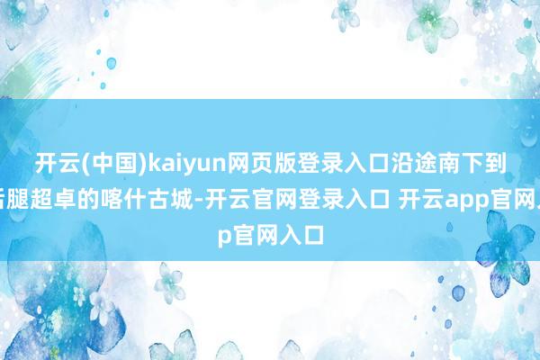 开云(中国)kaiyun网页版登录入口沿途南下到扯后腿超卓的喀什古城-开云官网登录入口 开云app官网入口