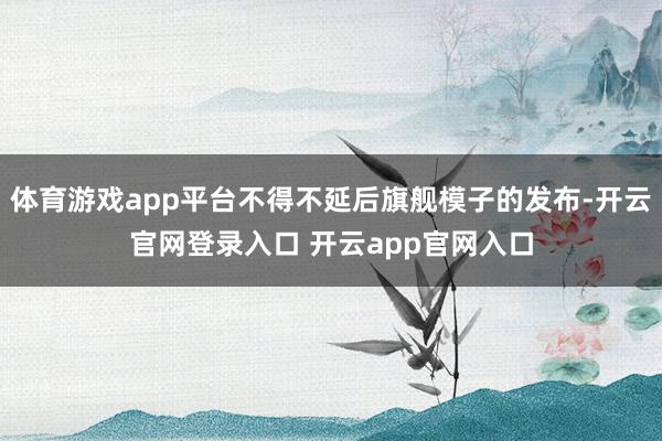 体育游戏app平台不得不延后旗舰模子的发布-开云官网登录入口 开云app官网入口