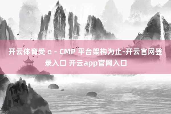 开云体育受 e ‑ CMP 平台架构为止-开云官网登录入口 开云app官网入口