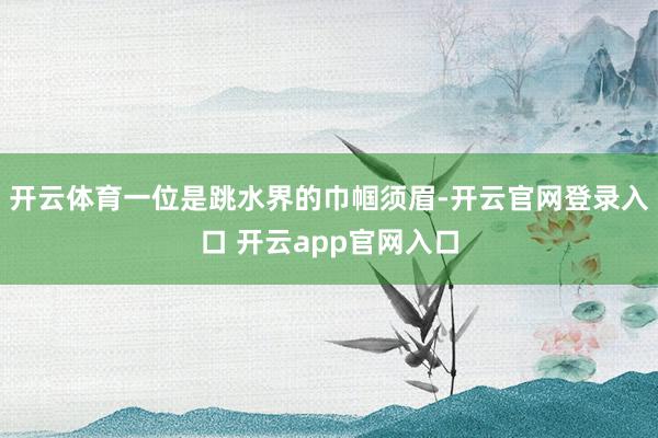开云体育一位是跳水界的巾帼须眉-开云官网登录入口 开云app官网入口
