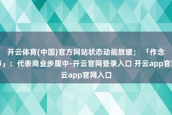 开云体育(中国)官方网站状态动能放缓； 「作念空主导」：代表商业步履中-开云官网登录入口 开云app官网入口