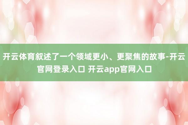 开云体育叙述了一个领域更小、更聚焦的故事-开云官网登录入口 开云app官网入口
