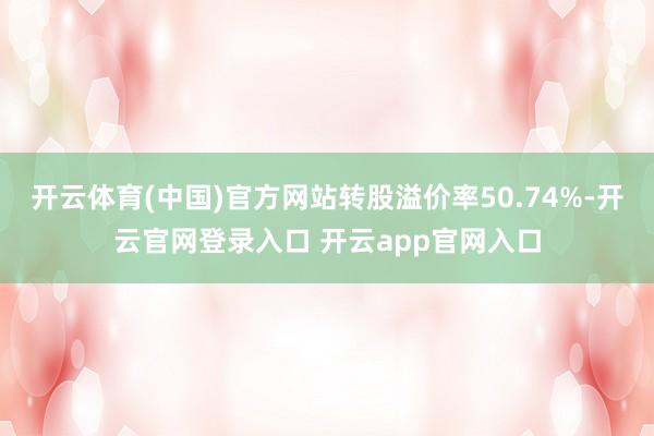 开云体育(中国)官方网站转股溢价率50.74%-开云官网登录入口 开云app官网入口