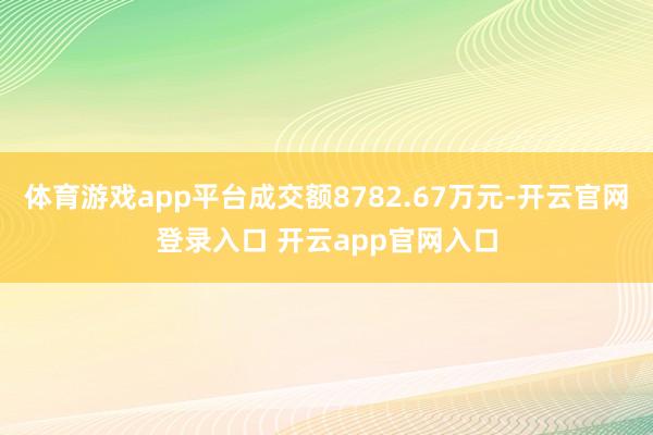 体育游戏app平台成交额8782.67万元-开云官网登录入口 开云app官网入口