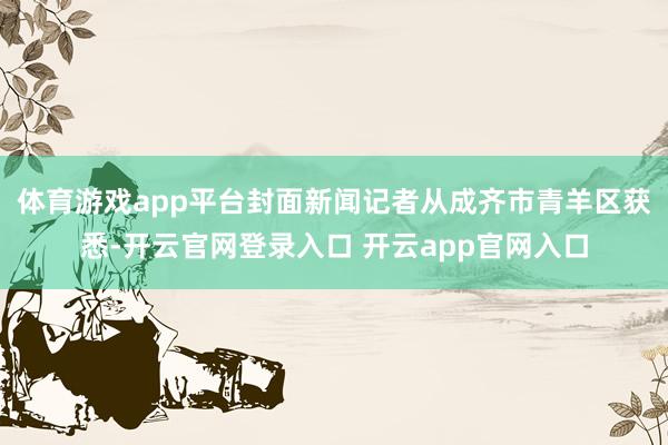体育游戏app平台封面新闻记者从成齐市青羊区获悉-开云官网登录入口 开云app官网入口
